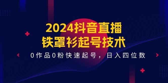 2024抖音直播-铁罩衫起号技术，0作品0粉快速起号，日入四位数(14节课-chywc