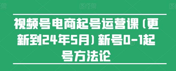 视频号电商起号运营课(更新24年7月)新号0-1起号方法论-chywc