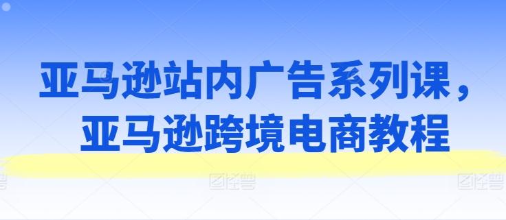 亚马逊站内广告系列课，亚马逊跨境电商教程-chywc