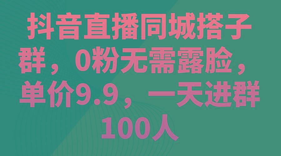 抖音直播同城搭子群，0粉无需露脸，单价9.9，一天进群100人-chywc