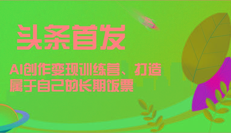 头条首发 AI创作变现训练营，打造属于自己的长期饭票-chywc