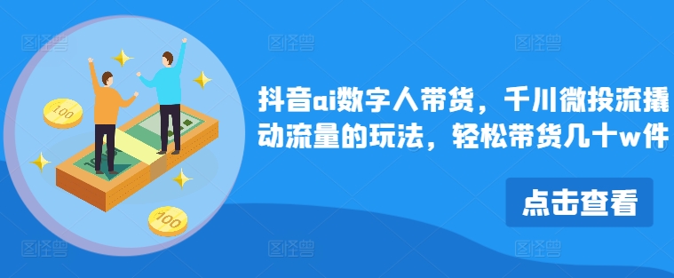抖音ai数字人带货，千川微投流撬动流量的玩法，轻松带货几十w件-chywc