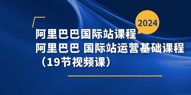 阿里巴巴-国际站课程，阿里巴巴 国际站运营基础课程(19节视频课-chywc