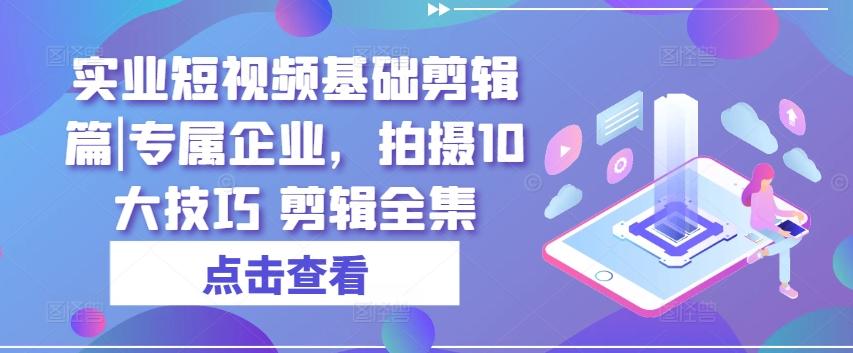 实业短视频基础剪辑篇|专属企业，拍摄10大技巧 剪辑全集-chywc