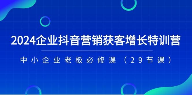 2024企业抖音-营销获客增长特训营，中小企业老板必修课(29节课-chywc