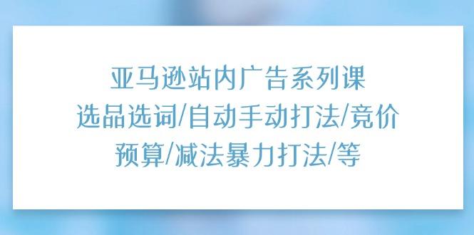亚马逊站内广告系列课：选品选词/自动手动打法/竞价预算/减法暴力打法/等-chywc