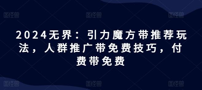 2024无界：引力魔方带推荐玩法，人群推广带免费技巧，付费带免费-chywc