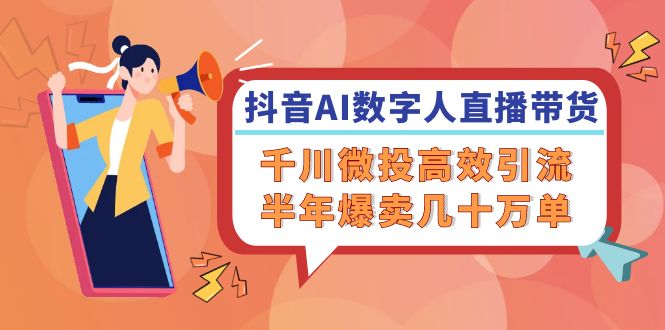 抖音AI-数字人直播带货，千川 微投高效引流，半年爆卖几十万单-chywc