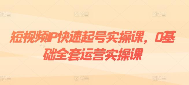 短视频IP快速起号实操课，0基础全套运营实操课，爆款内容设计+粉丝运营+内容变现-chywc