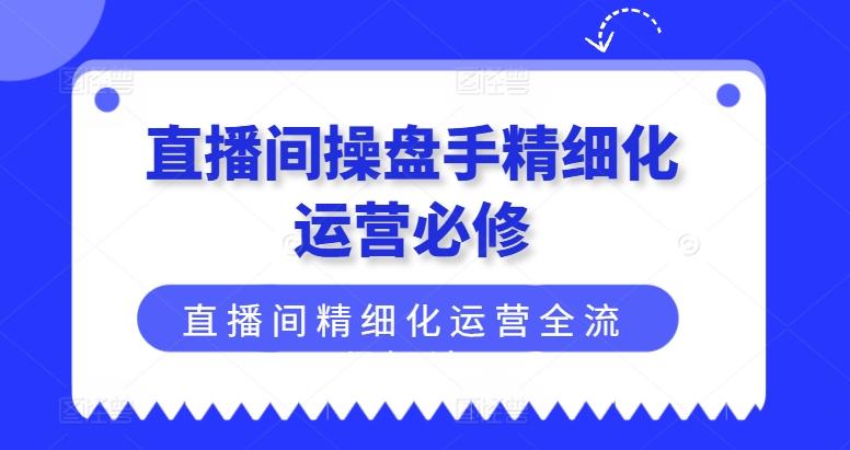 直播间操盘手精细化运营必修，直播间精细化运营全流程解读-chywc