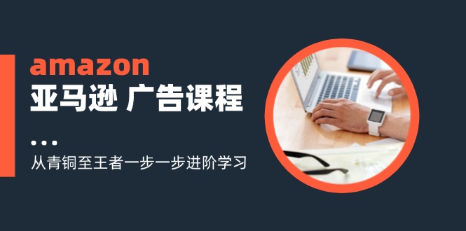 amazon亚马逊 广告课程：从青铜至王者一步一步进阶学习(16节-chywc