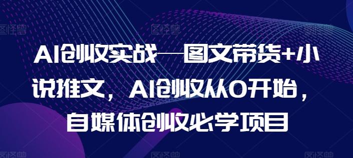 AI创收实战—图文带货+小说推文，AI创收从0开始，自媒体创收必学项目-chywc