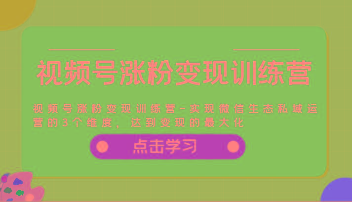 视频号涨粉变现训练营-实现微信生态私域运营的3个维度，达到变现的最大化-chywc