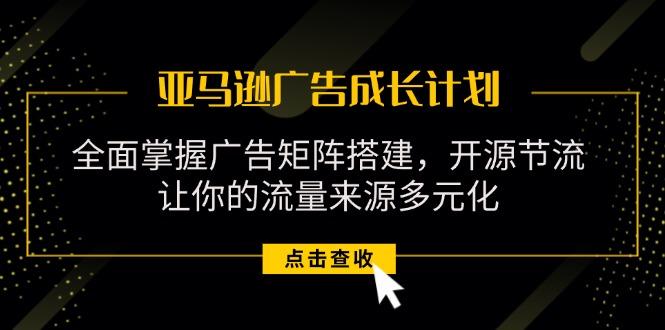 亚马逊-广告成长计划，掌握广告矩阵搭建/开源节流/流量来源多元化-chywc