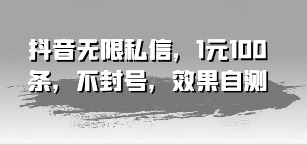 抖音无限私信，1元100条，不封号，效果自测-chywc