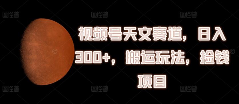 视频号天文赛道，日入300+，搬运玩法，捡钱项目【揭秘】-chywc