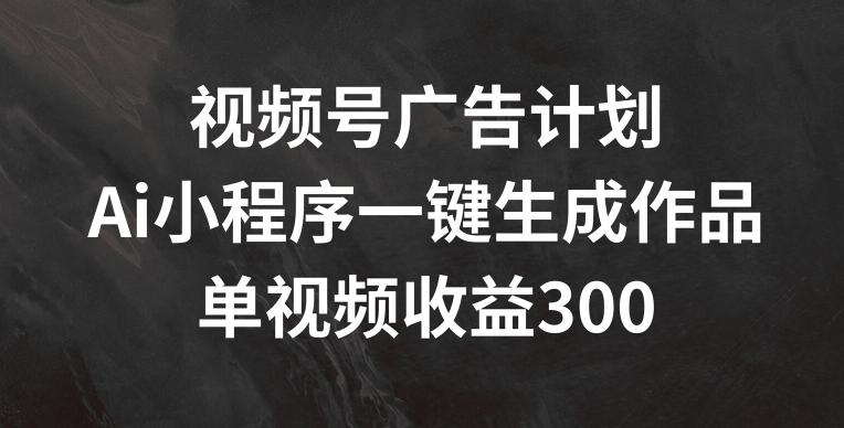 视频号广告计划，AI小程序一键生成作品， 单视频收益300+【揭秘】-chywc