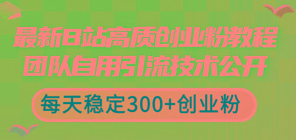 最新B站高质创业粉教程，团队自用引流技术公开，每天稳定300+创业粉-chywc