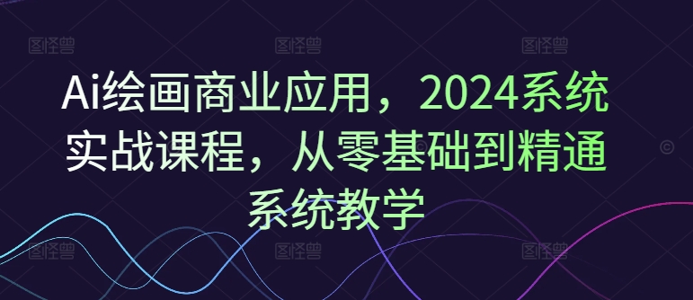 Ai绘画商业应用，2024系统实战课程，从零基础到精通系统教学-chywc