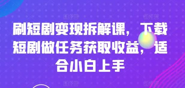 刷短剧变现拆解课，下载短剧做任务获取收益，适合小白上手-chywc