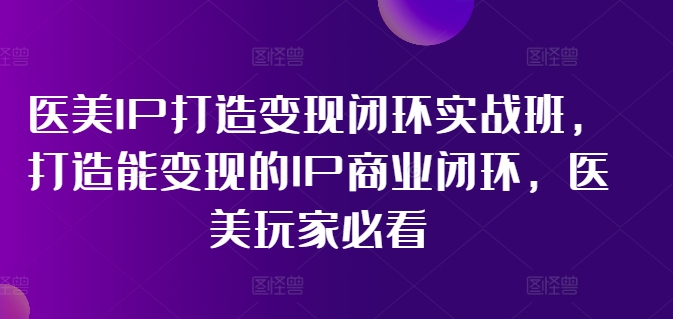医美IP打造变现闭环实战班，打造能变现的IP商业闭环，医美玩家必看!-chywc