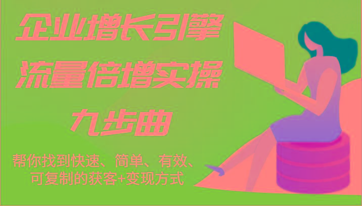企业增长引擎流量倍增实操九步曲，帮你找到快速、简单、有效、可复制的获客+变现方式-chywc