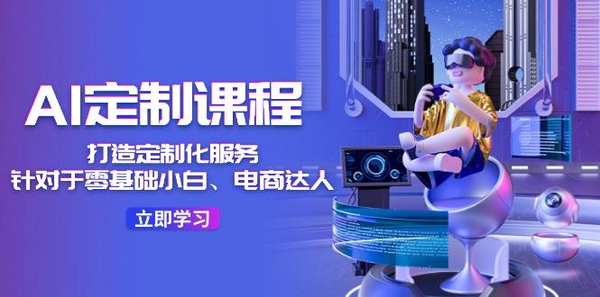 AI-定制课程，打造 定制化服务(针对于零基础小白、电商达人-chywc