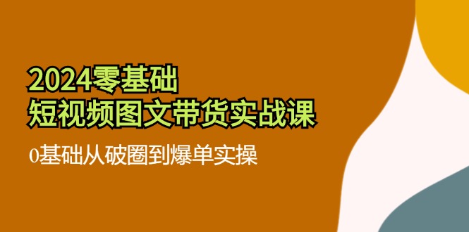 2024零基础·短视频图文带货实战课：0基础从破圈到爆单实操(35节课-chywc