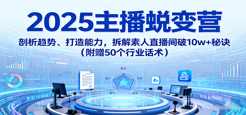 2025主播蜕变营：剖析趋势、打造能力，拆解素人直播间破10w+秘诀(附赠50个行业话术)-chywc