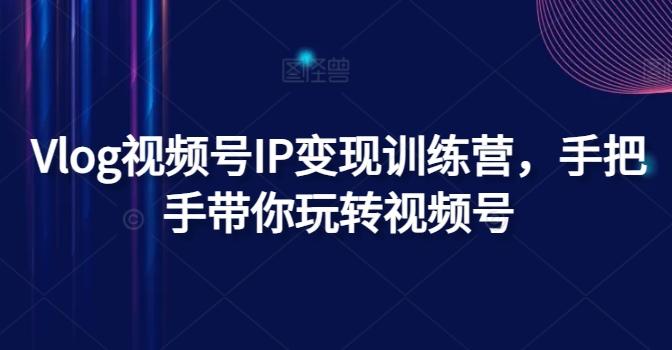 Vlog视频号IP变现训练营，手把手带你玩转视频号-chywc