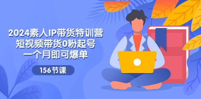 2024素人IP带货特训营，短视频带货0粉起号，一个月即可爆单(156节-chywc