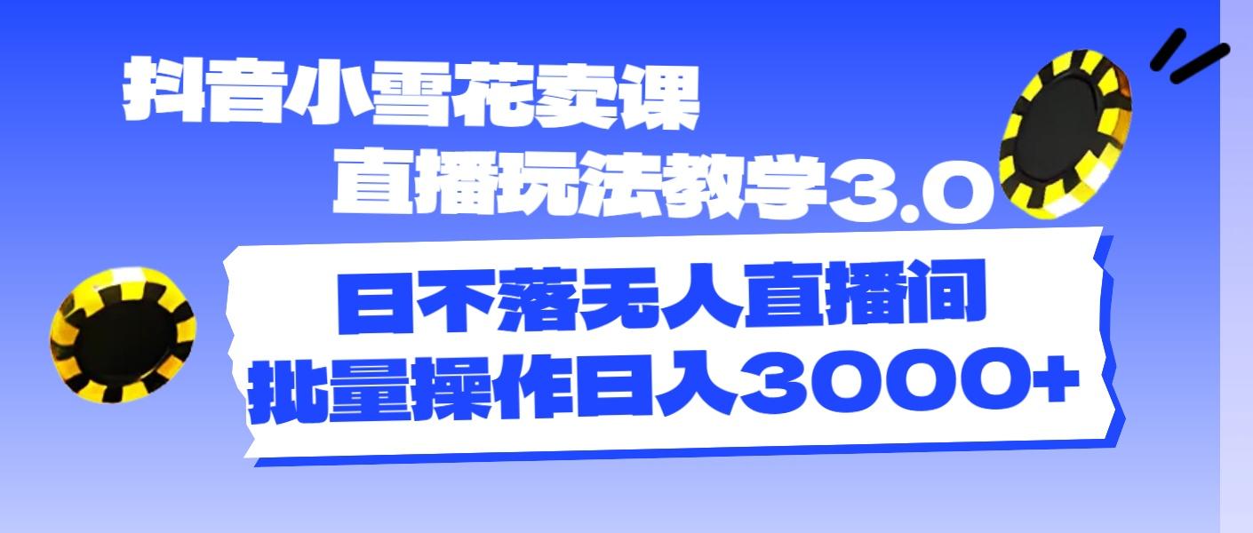 抖音小雪花卖课直播玩法教学3.0，日不落无人直播间，批量操作日入3000+-chywc
