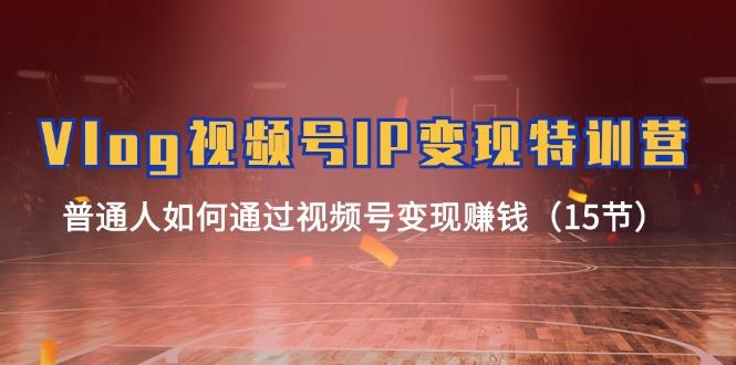 Vlog 视频号IP变现特训营，普通人如何通过视频号变现赚钱(15节-chywc
