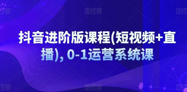抖音进阶版课程(短视频+直播), 0-1运营系统课-chywc