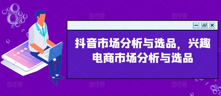 抖音市场分析与选品，兴趣电商市场分析与选品-chywc