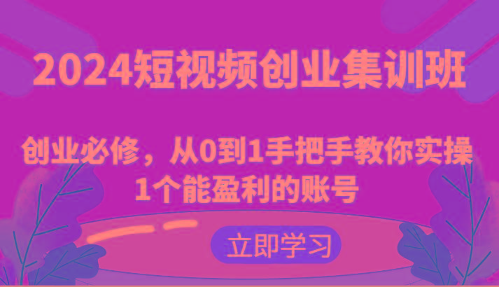 2024短视频创业集训班：创业必修，从0到1手把手教你实操1个能盈利的账号-chywc