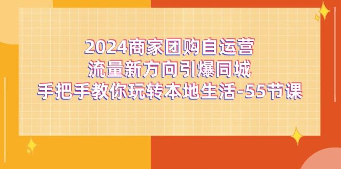 2024商家团购-自运营流量新方向引爆同城，手把手教你玩转本地生活-55节课-chywc