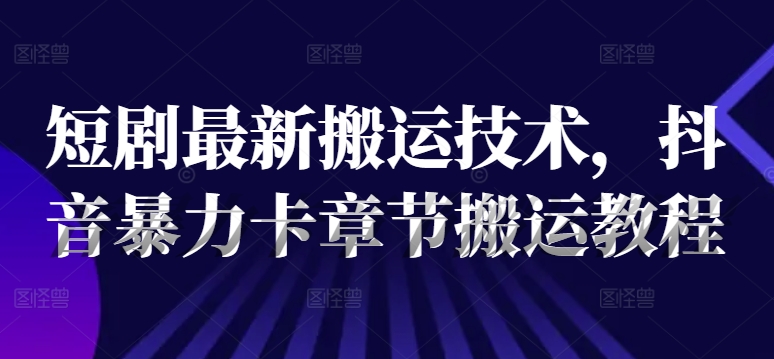 短剧最新搬运技术，抖音暴力卡章节搬运教程-chywc