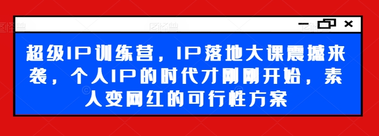 超级IP训练营，IP落地大课震撼来袭，个人IP的时代才刚刚开始，素人变网红的可行性方案-chywc