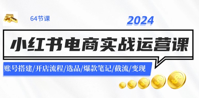 2024小红书电商实战运营课：账号搭建/开店流程/选品/爆款笔记/截流/变现-chywc