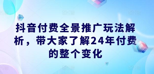 抖音付费全景推广玩法解析，带大家了解24年付费的整个变化-chywc