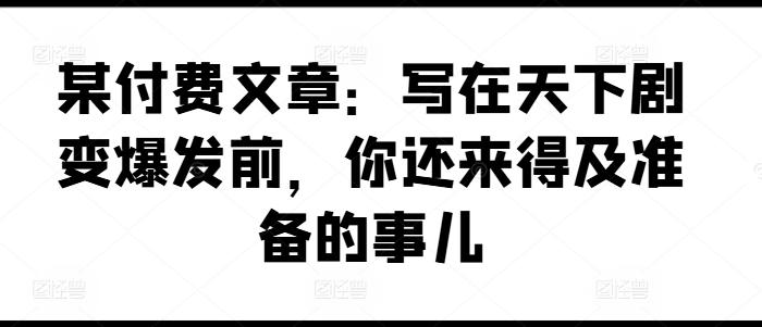 某付费文章：写在天下剧变爆发前，你还来得及准备的事儿-chywc