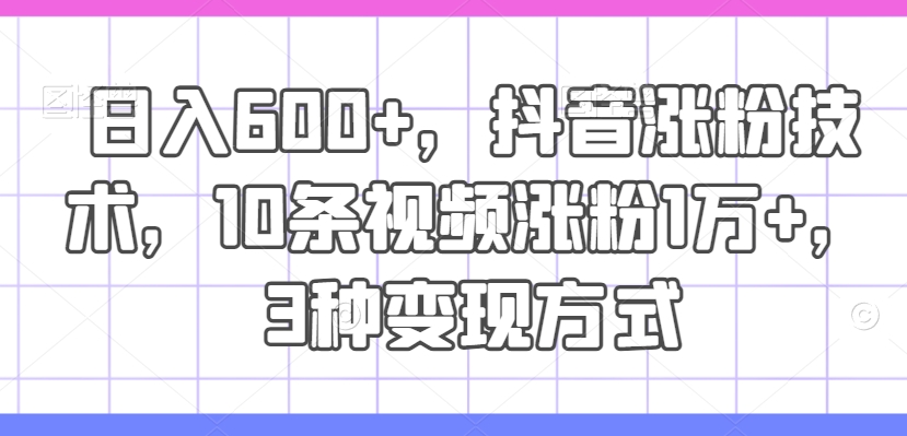 日入600+，抖音涨粉技术，10条视频涨粉1万+，3种变现方式【揭秘】-chywc