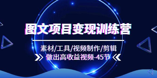 图文项目变现训练营：素材/工具/视频制作/剪辑/做出高收益视频(45节-chywc