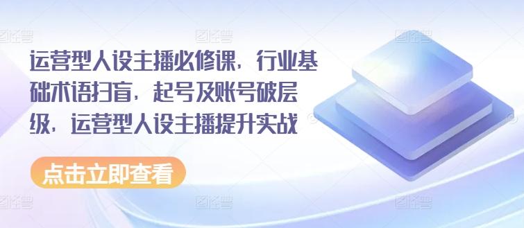 运营型人设主播必修课，行业基础术语扫盲，起号及账号破层级，运营型人设主播提升实战-chywc