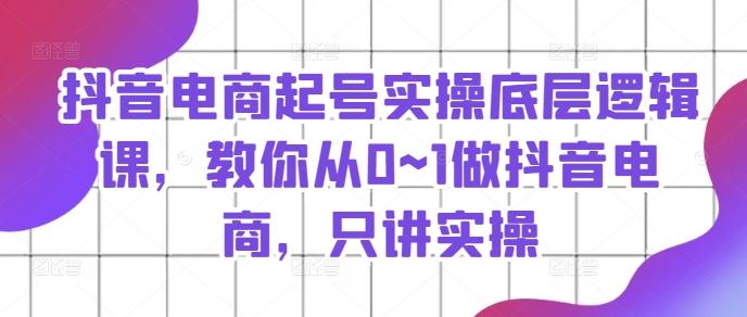 抖音电商起号实操底层逻辑课，教你从0~1做抖音电商，只讲实操-chywc