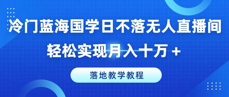冷门蓝海国学日不落无人直播间，轻松实现月入十万+，落地教学教程【揭秘】-chywc