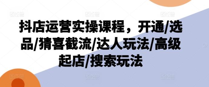 抖店运营实操课程，开通/选品/猜喜截流/达人玩法/高级起店/搜索玩法-chywc