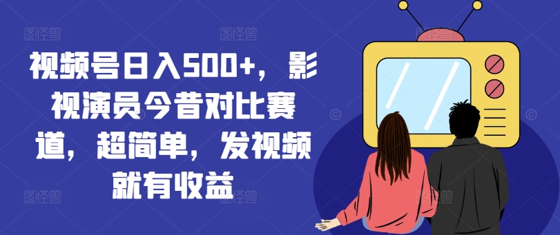 视频号日入500+，影视演员今昔对比赛道，超简单，发视频就有收益【揭秘】-chywc
