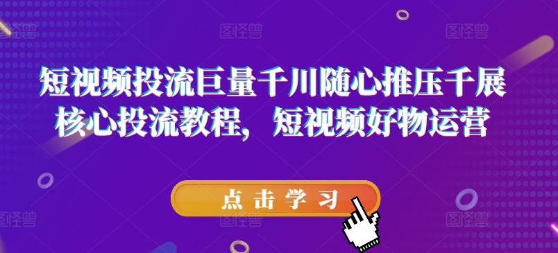 短视频投流巨量千川随心推压千展核心投流教程，短视频好物运营-chywc